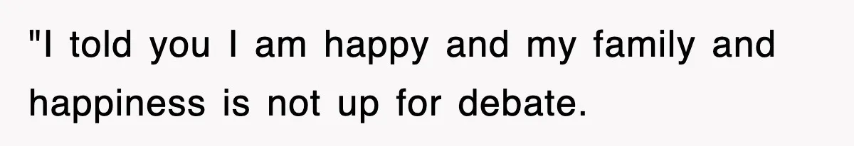 "I told you I am happy and my family and happiness is not up for debate.