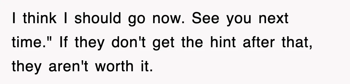 I think I should go now. See you next time." If they don't get the hint after that, they aren't worth it.