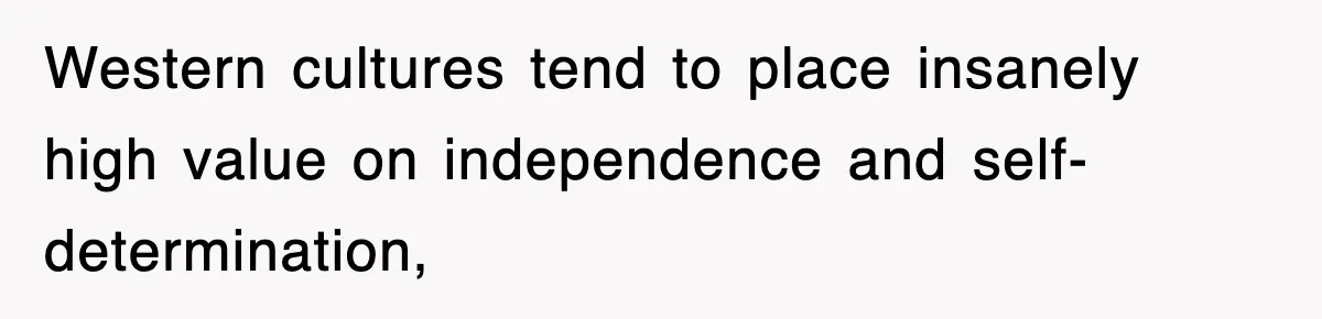 Western cultures tend to place insanely high value on independence and self-determination,