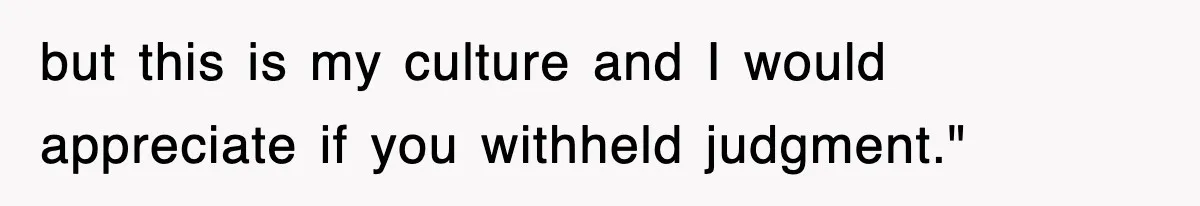 but this is my culture and I would appreciate if you withheld judgment."