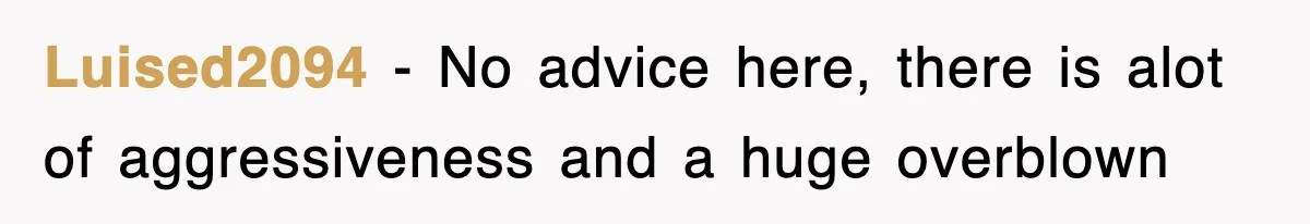 Luised2094 − No advice here, there is alot of aggressiveness and a huge overblown