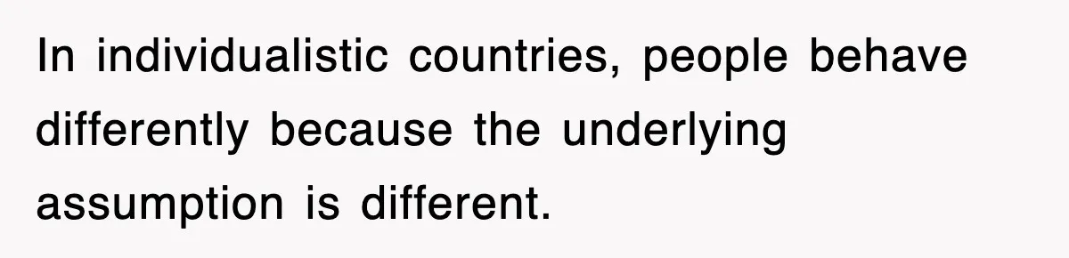 In individualistic countries, people behave differently because the underlying assumption is different.