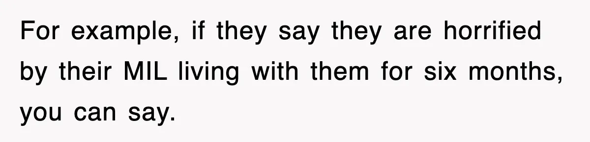For example, if they say they are horrified by their MIL living with them for six months, you can say.