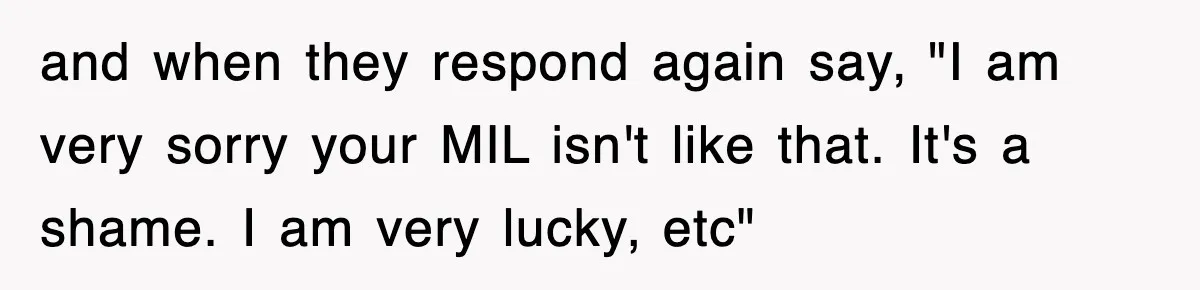 and when they respond again say, "I am very sorry your MIL isn't like that. It's a shame. I am very lucky, etc"