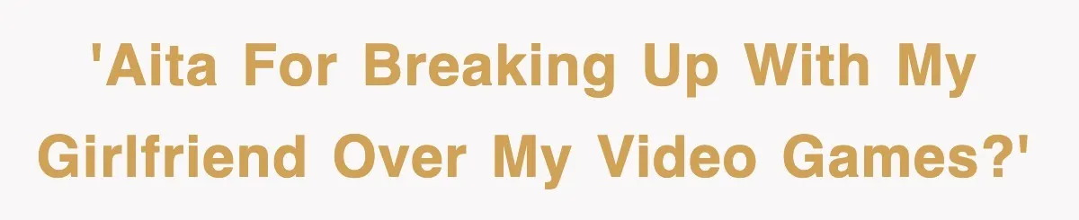 'AITA for breaking up with my girlfriend over my video games?'