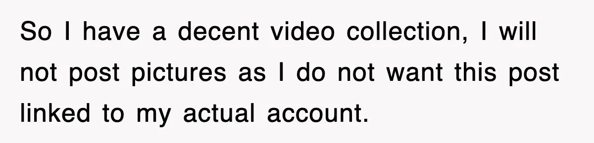 So I have a decent video collection, I will not post pictures as I do not want this post linked to my actual account.