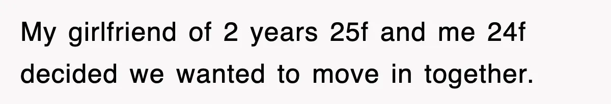 My girlfriend of 2 years 25f and me 24f decided we wanted to move in together.