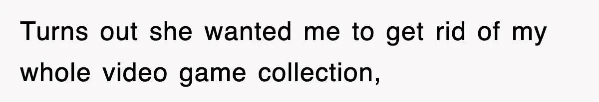 Turns out she wanted me to get rid of my whole video game collection,