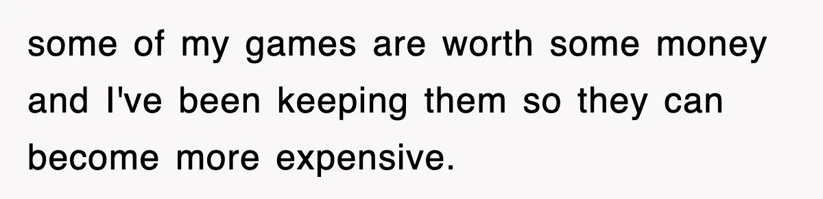 some of my games are worth some money and I've been keeping them so they can become more expensive.