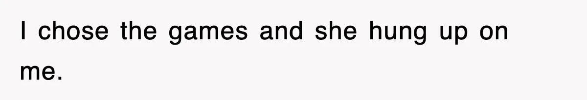 I chose the games and she hung up on me.