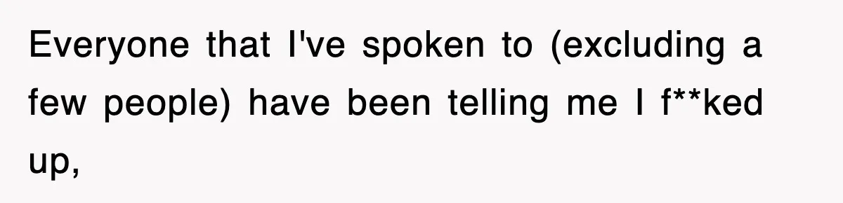 Everyone that I've spoken to (excluding a few people) have been telling me I f**ked up,