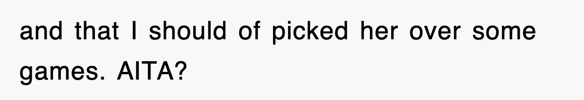 and that I should of picked her over some games. AITA?