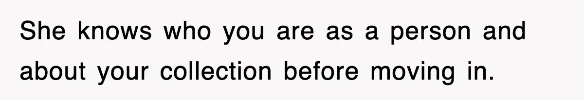 She knows who you are as a person and about your collection before moving in.