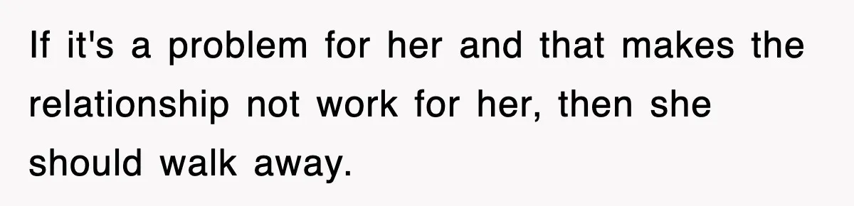 If it's a problem for her and that makes the relationship not work for her, then she should walk away.