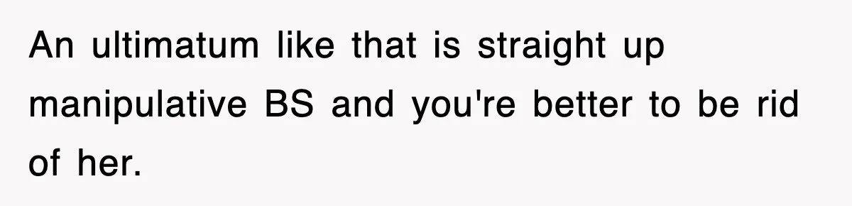 An ultimatum like that is straight up manipulative BS and you're better to be rid of her.