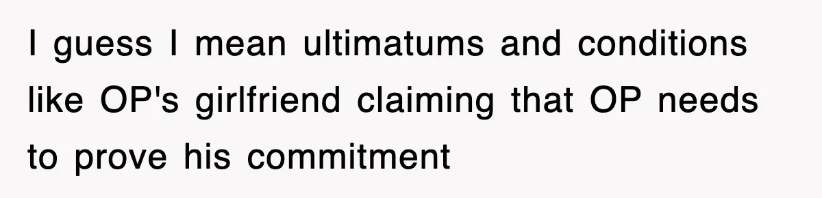 I guess I mean ultimatums and conditions like OP's girlfriend claiming that OP needs to prove his commitment