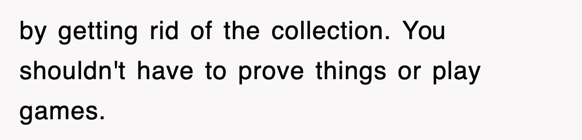 by getting rid of the collection. You shouldn't have to prove things or play games.