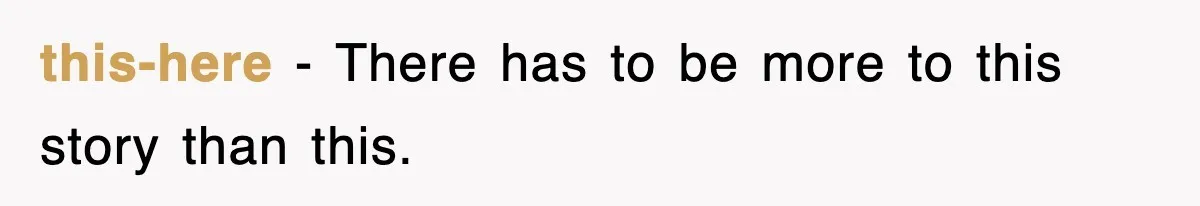 this-here − There has to be more to this story than this.