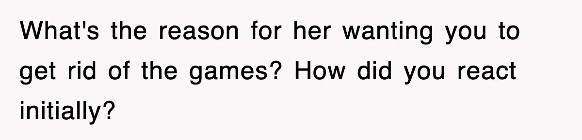 What's the reason for her wanting you to get rid of the games? How did you react initially?