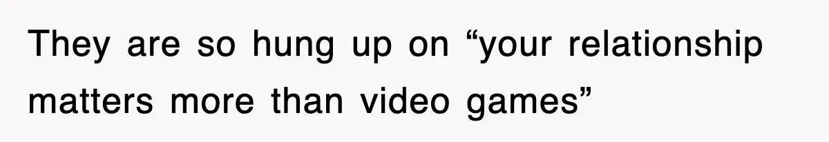 They are so hung up on “your relationship matters more than video games”