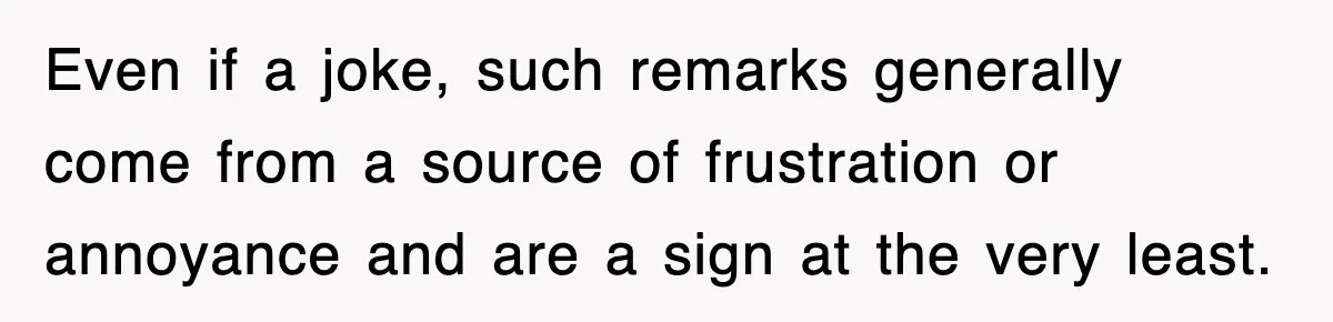 Even if a joke, such remarks generally come from a source of frustration or annoyance and are a sign at the very least.