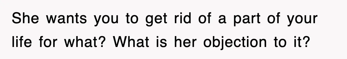 She wants you to get rid of a part of your life for what? What is her objection to it?