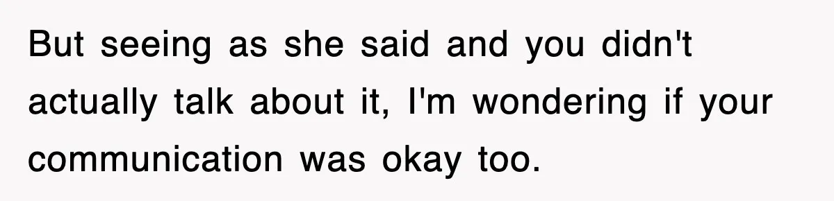 But seeing as she said and you didn't actually talk about it, I'm wondering if your communication was okay too.