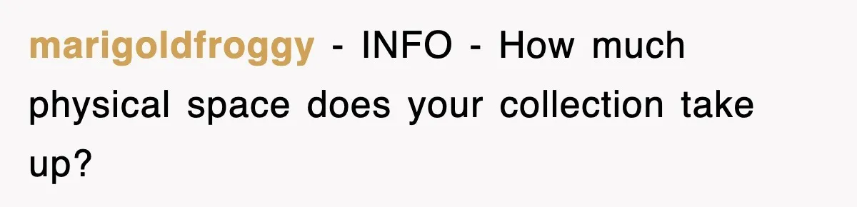 marigoldfroggy − INFO - How much physical space does your collection take up?