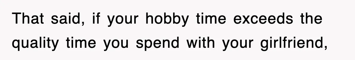 That said, if your hobby time exceeds the quality time you spend with your girlfriend,