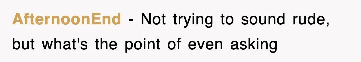 AfternoonEnd − Not trying to sound rude, but what's the point of even asking
