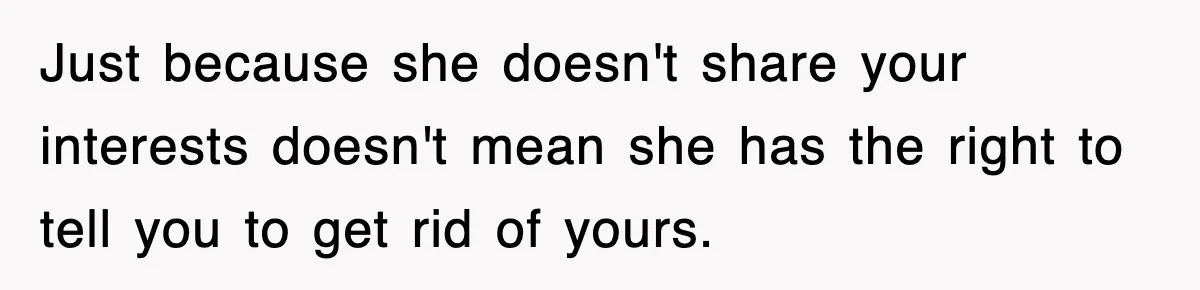 Just because she doesn't share your interests doesn't mean she has the right to tell you to get rid of yours.