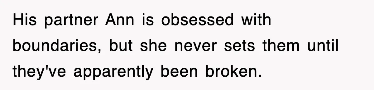 His partner Ann is obsessed with boundaries, but she never sets them until they've apparently been broken.