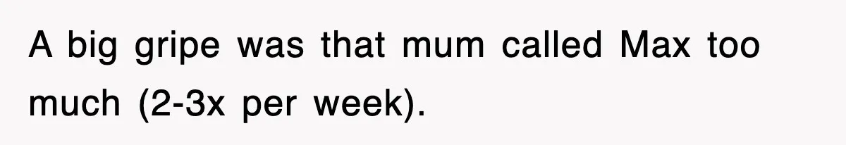 A big gripe was that mum called Max too much (2-3x per week).