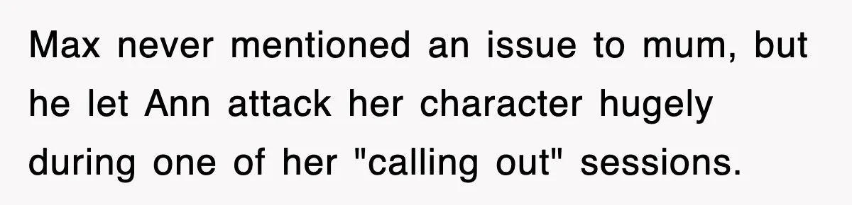 Max never mentioned an issue to mum, but he let Ann attack her character hugely during one of her "calling out" sessions.