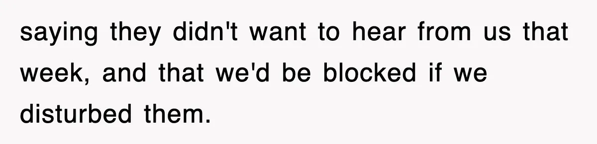 saying they didn't want to hear from us that week, and that we'd be blocked if we disturbed them.
