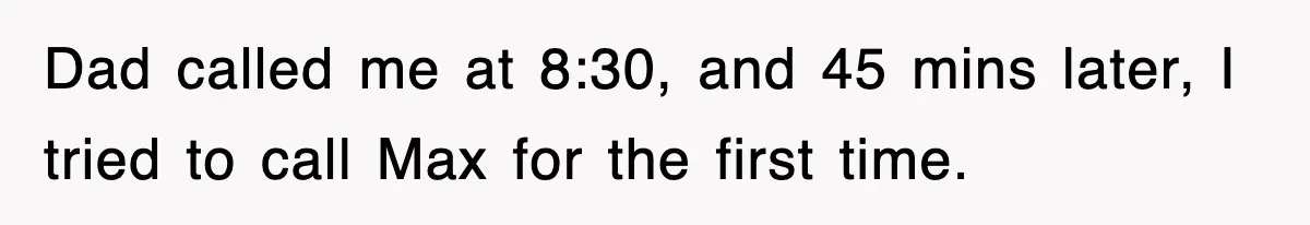Dad called me at 8:30, and 45 mins later, I tried to call Max for the first time.