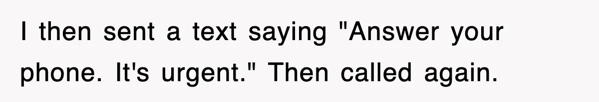 I then sent a text saying "Answer your phone. It's urgent." Then called again.