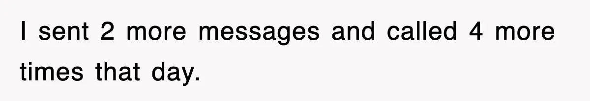 I sent 2 more messages and called 4 more times that day.