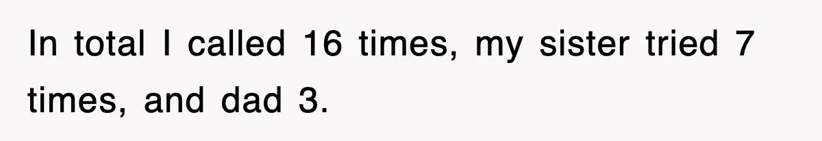 In total I called 16 times, my sister tried 7 times, and dad 3.