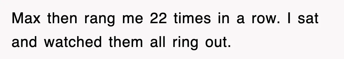 Max then rang me 22 times in a row. I sat and watched them all ring out.
