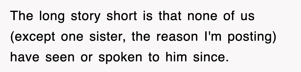 The long story short is that none of us (except one sister, the reason I'm posting) have seen or spoken to him since.