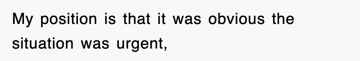 My position is that it was obvious the situation was urgent,