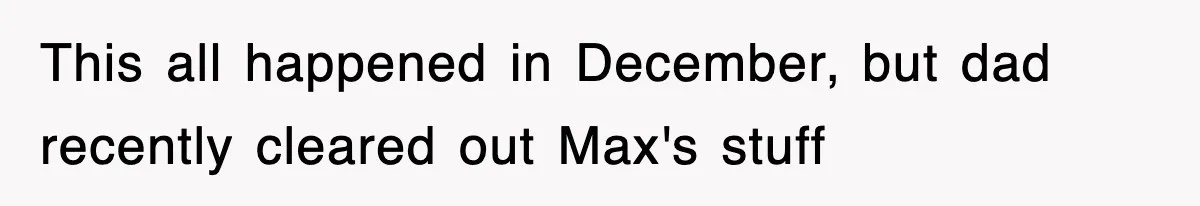 This all happened in December, but dad recently cleared out Max's stuff