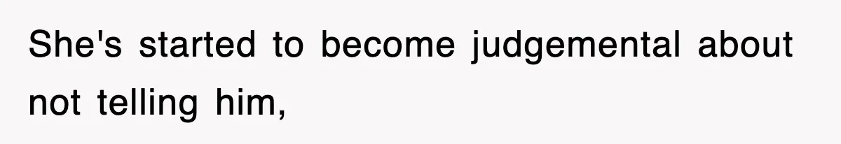 She's started to become judgemental about not telling him,