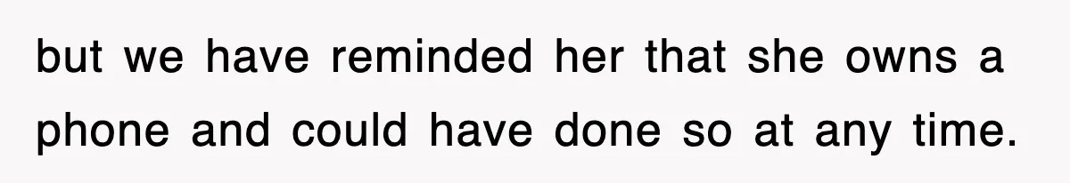 but we have reminded her that she owns a phone and could have done so at any time.