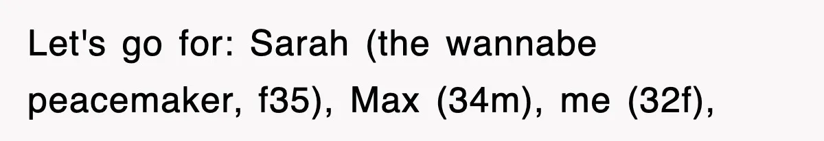 Let's go for: Sarah (the wannabe peacemaker, f35), Max (34m), me (32f),