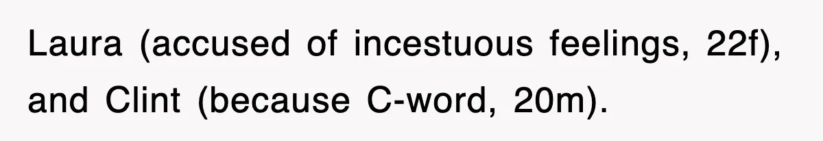 Laura (accused of incestuous feelings, 22f), and Clint (because C-word, 20m).