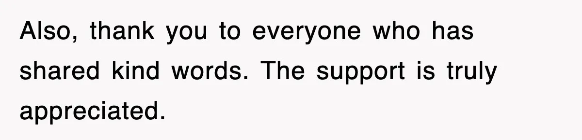 Also, thank you to everyone who has shared kind words. The support is truly appreciated.