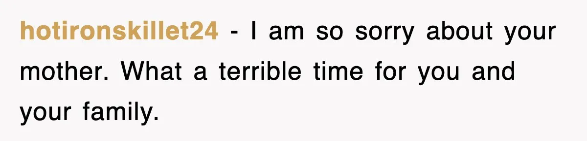 hotironskillet24 − I am so sorry about your mother. What a terrible time for you and your family.