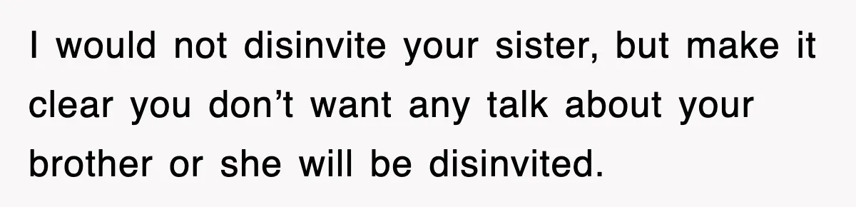 I would not disinvite your sister, but make it clear you don’t want any talk about your brother or she will be disinvited.